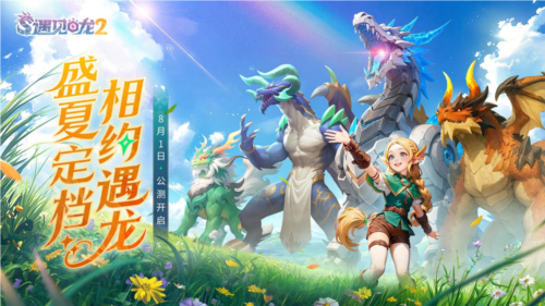 驯龙征程再启《遇见龙2》全平台公测正式定档8月1日？先看这些