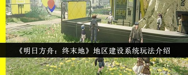 《明日方舟:终末地》地区建设系统玩法介绍
